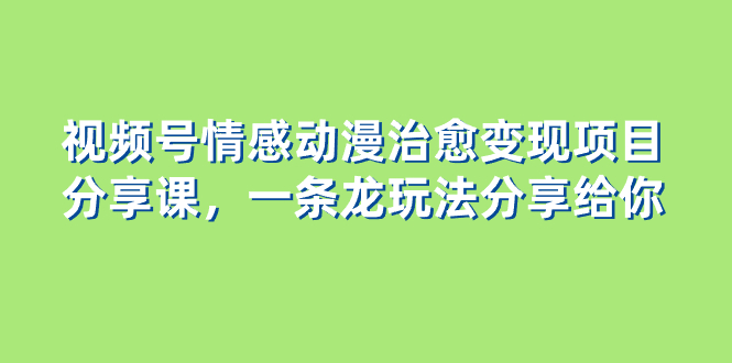 视频号情感动漫治愈变现项目分享课，一条龙玩法分享给你（教程+素材）-易购网创