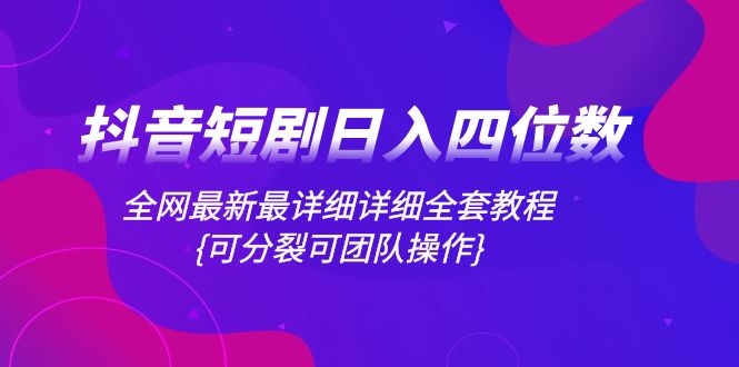 抖音短剧日入四位数，全网最新最详细详细全套教程{可分裂可团队操作}-易购网创