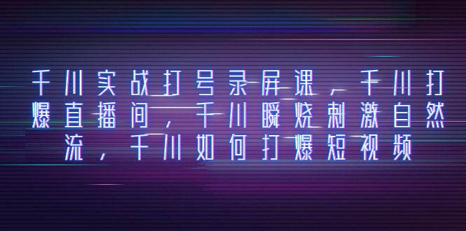 千川实战打号录屏课，千川打爆直播间，千川瞬烧刺激自然流，千川如何打…-易购网创