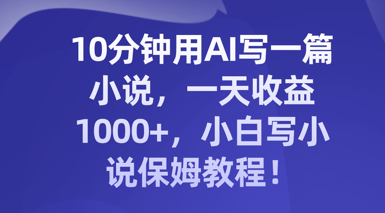 10分钟用AI写一篇小说，一天收益1000+，小白写小说保姆教程！-易购网创