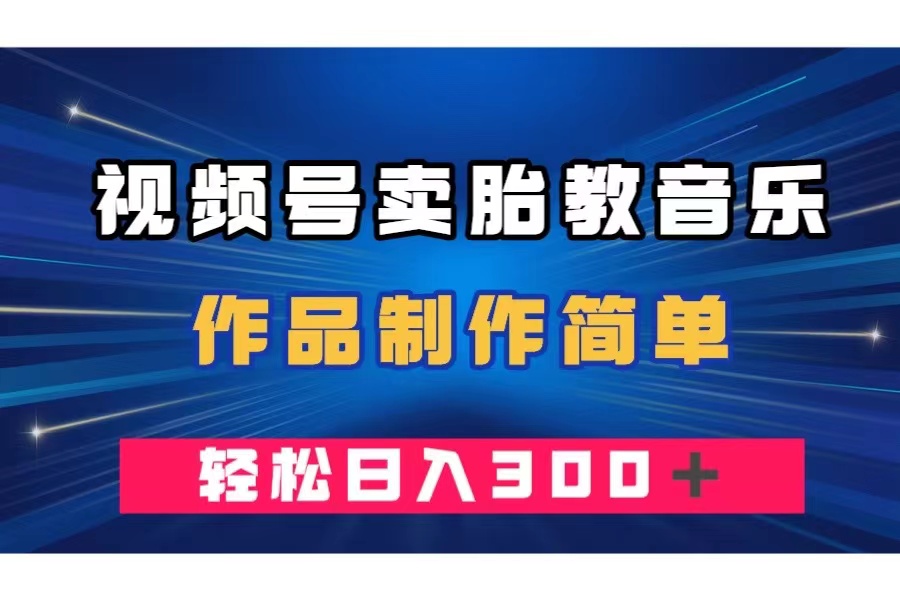 视频号卖胎教音乐，作品制作简单，一单49，轻松日入300＋-易购网创