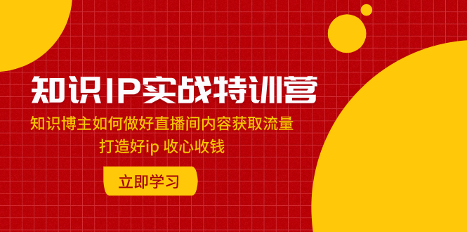 知识IP实战特训营：知识博主如何做好直播间内容获取流量 打造好ip 收心收钱-易购网创