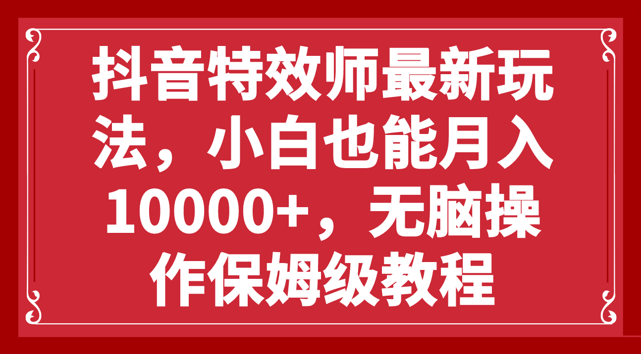 抖音特效师最新玩法，小白也能月入10000+，无脑操作保姆级教程-易购网创