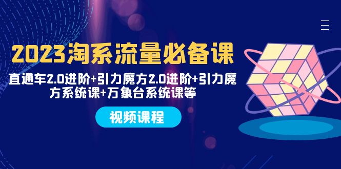 2023淘系流量必备课 直通车2.0进阶+引力魔方2.0进阶+引力魔方系统课+万象台-易购网创