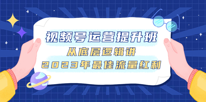 （7793期）视频号运营提升班，从底层逻辑讲，2023年最佳流量红利-易购网创