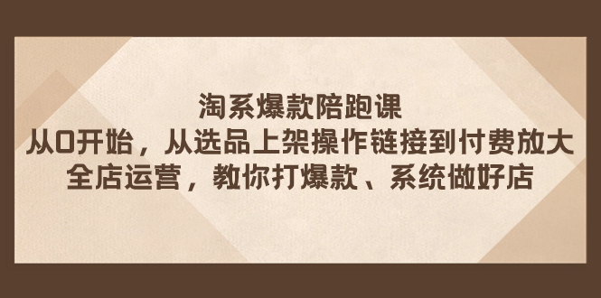 （7725期）淘系爆款陪跑课 从选品上架操作链接到付费放大 全店运营 打爆款 系统做好店-易购网创