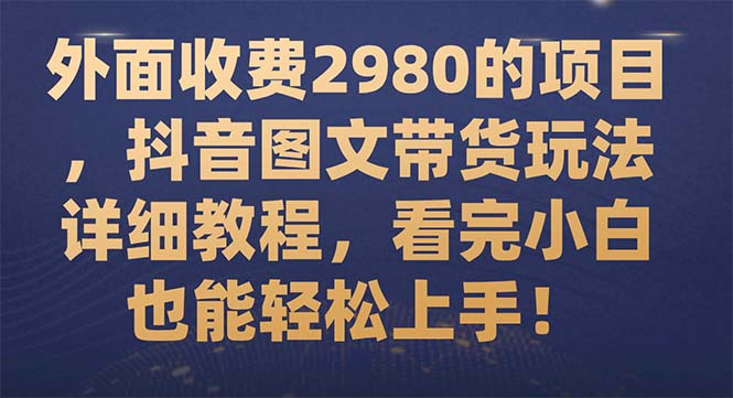 （7685期）外面收费2980的项目，抖音图文带货玩法详细教程，看完小白也能轻松上手！-易购网创