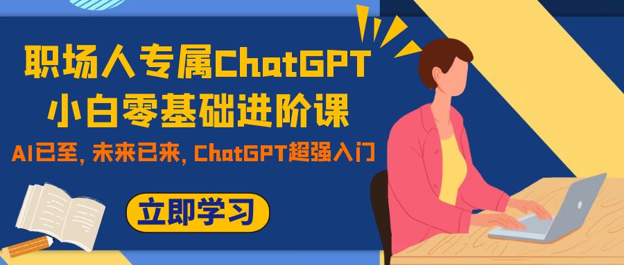 （7631期）职场人专属ChatGPT小白零基础进阶课，AI已至，未来已来，ChatGPT超强入门-易购网创