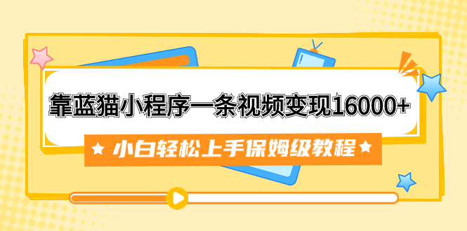 （7595期）靠蓝猫小程序一条视频变现16000+小白轻松上手保姆级教程（附166G资料素材）-易购网创