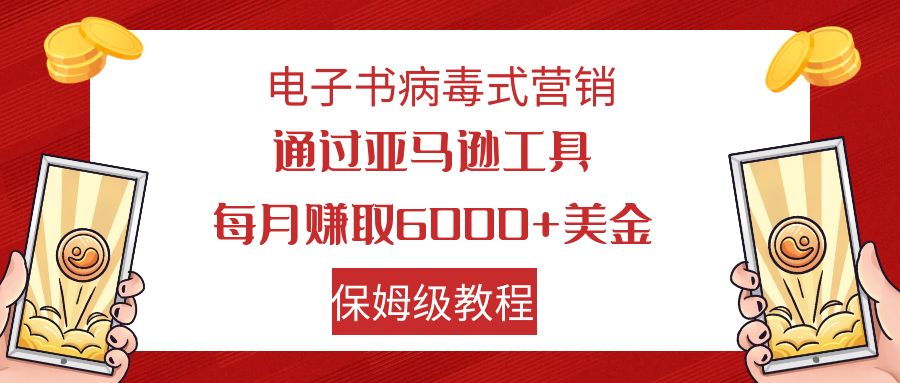 （7570期）电子书病毒式营销 通过亚马逊工具每月赚6000+美金 小白轻松上手 保姆级教程-易购网创