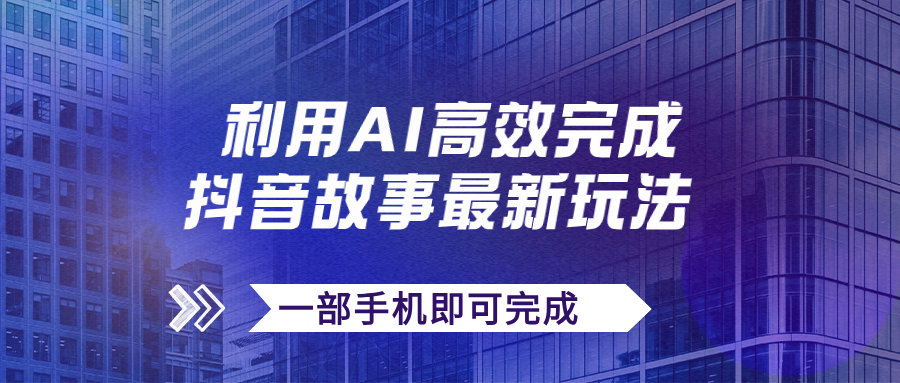 （7564期）抖音故事最新玩法，通过AI一键生成文案和视频，日收入500+一部手机即可完成-易购网创