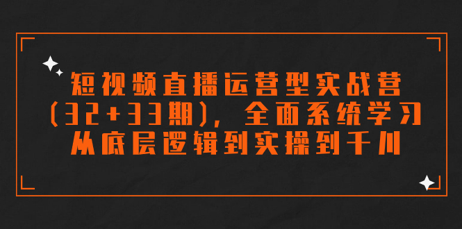 （7555期）短视频直播运营型实战营（32+33期），全面系统学习，从底层逻辑到实操到千川-易购网创