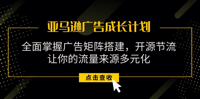 亚马逊-广告成长计划，掌握广告矩阵搭建/开源节流/流量来源多元化-易购网创