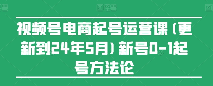 视频号电商起号运营课(更新24年7月)新号0-1起号方法论-易购网创