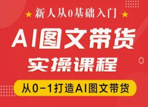 新人从0基础入门，抖音AI图文带货实操课程，从0-1打造AI图文带货-易购网创