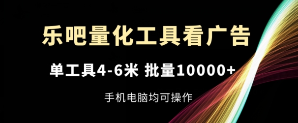 乐吧量化工具看广告，单工具4-6米，批量1w+，手机电脑均可操作-易购网创