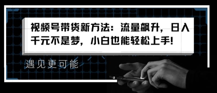 视频号带货新方法：流量飙升，日入千元不是梦，小白也能轻松上手-易购网创