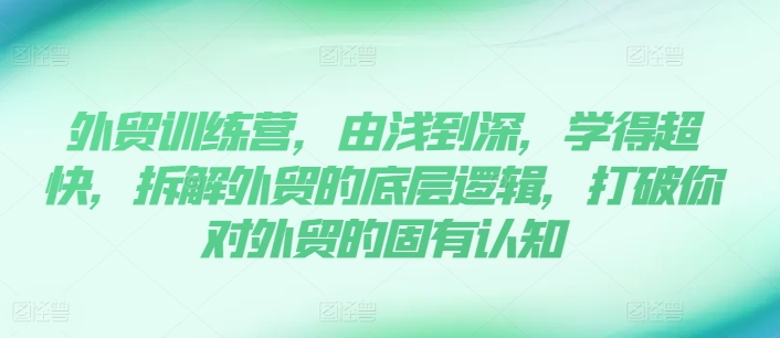 外贸训练营，由浅到深，学得超快，拆解外贸的底层逻辑，打破你对外贸的固有认知-易购网创