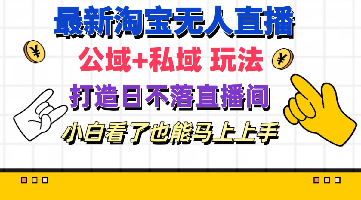 最新淘宝无人直播 公域+私域玩法打造真正的日不落直播间 小白看了也能…-易购网创