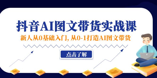 新人从0基础入门，抖音-AI图文带货实战课，从0-1打造AI图文带货-易购网创