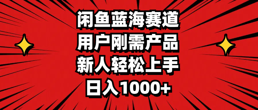 闲鱼蓝海赛道，用户刚需产品，新人轻松上手，日入1000+-易购网创