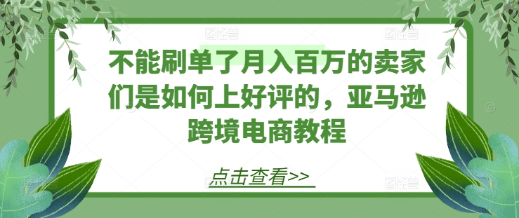 不能刷单了月入百万的卖家们是如何上好评的，亚马逊跨境电商教程-易购网创