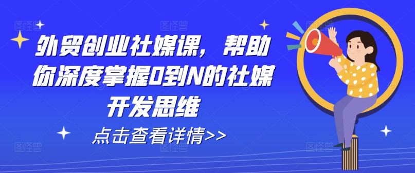 外贸创业社媒课，帮助你深度掌握0到N的社媒开发思维-易购网创