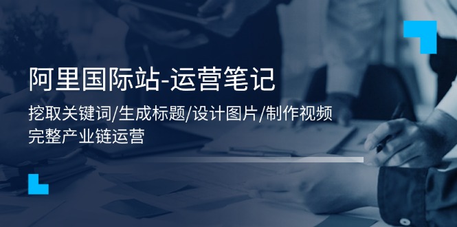 阿里国际站-运营笔记：挖取关键词/生成标题/设计图片/制作视频/56节课-易购网创