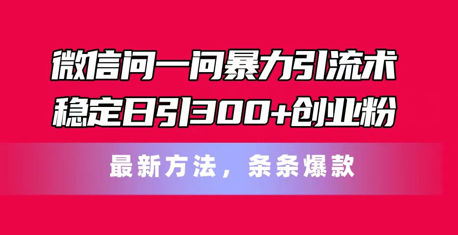 微信问一问暴力引流术，稳定日引300+创业粉，最新方法，条条爆款-易购网创