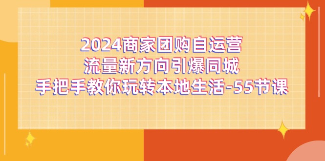 2024商家团购-自运营流量新方向引爆同城，手把手教你玩转本地生活-55节课-易购网创