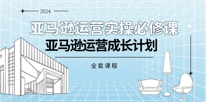 亚马逊运营实操必修课，亚马逊运营成长计划（全套课程）-易购网创