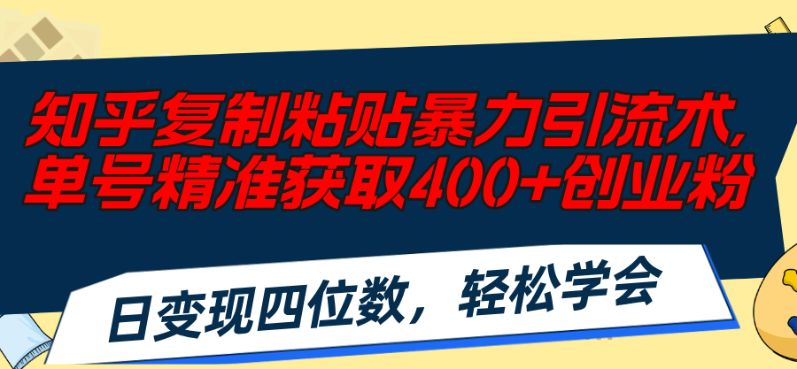 知乎复制粘贴暴力引流术，单号精准获取400+创业粉，日变现四位数，轻松…-易购网创