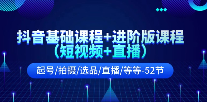 抖音基础课程+进阶版课程（短视频+直播）起号/拍摄/选品/直播/等等-52节-易购网创