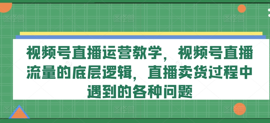 视频号直播运营教学，视频号直播流量的底层逻辑，直播卖货过程中遇到的各种问题-易购网创