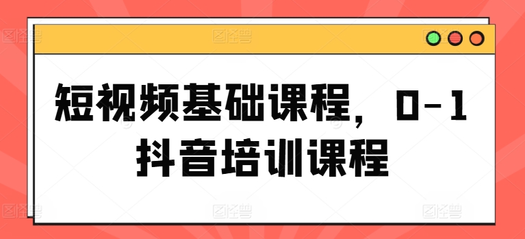 短视频基础课程，0-1抖音培训课程-易购网创