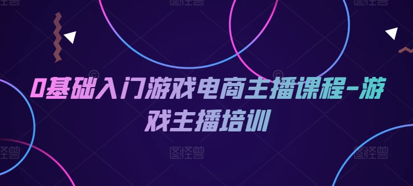 0基础入门游戏电商主播课程-游戏主播培训-易购网创