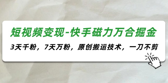 短视频变现-快手磁力万合掘金，3天千粉，7天万粉，原创搬运技术，一刀不剪-易购网创