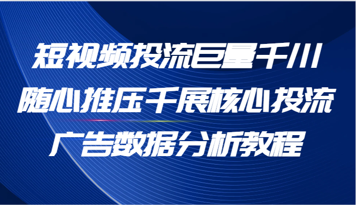 短视频投流巨量千川随心推压千展核心投流广告数据分析教程（65节）-易购网创