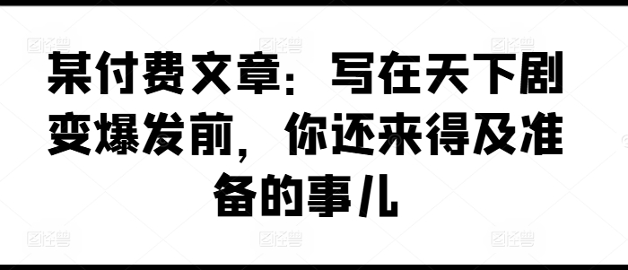 某付费文章：写在天下剧变爆发前，你还来得及准备的事儿-易购网创