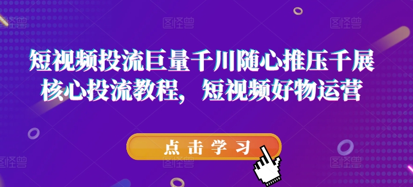 短视频投流巨量千川随心推压千展核心投流教程，短视频好物运营-易购网创