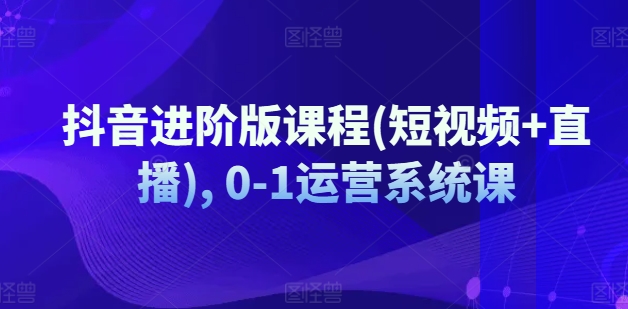 抖音进阶版课程(短视频+直播), 0-1运营系统课-易购网创