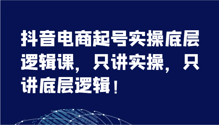 抖音电商起号实操底层逻辑课，只讲实操，只讲底层逻辑！（7节）-易购网创