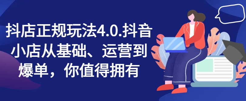 抖店正规玩法4.0，抖音小店从基础、运营到爆单，你值得拥有-易购网创