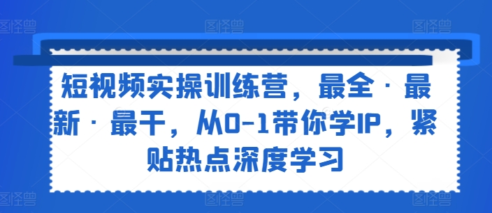 短视频实操训练营，最全·最新·最干，从0-1带你学IP，紧贴热点深度学习-易购网创