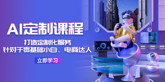 AI-定制课程，打造 定制化服务（针对于零基础小白、电商达人）36节课-易购网创
