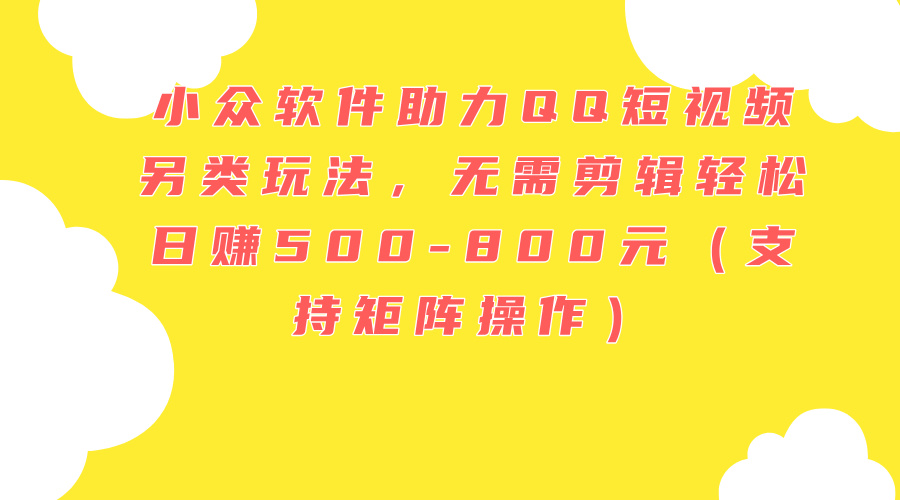 小众软件助力QQ短视频另类玩法，无需剪辑轻松日赚500-800元（支持矩阵…-易购网创