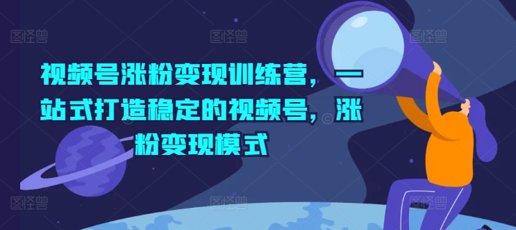 视频号涨粉变现训练营，一站式打造稳定的视频号，涨粉变现模式-易购网创