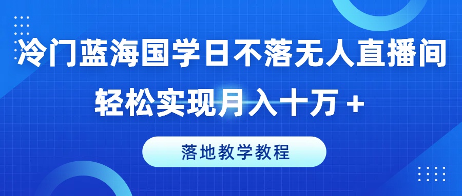 冷门蓝海国学日不落无人直播间，轻松实现月入十万+，落地教学教程-易购网创