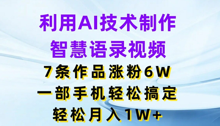 利用AI技术制作智慧语录视频，7条作品涨粉6W，一部手机轻松搞定，轻松月入1W+-易购网创