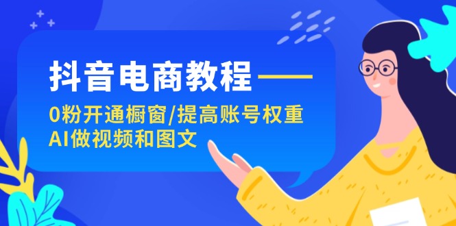 抖音电商教程：0粉开通橱窗/提高账号权重/AI做视频和图文-易购网创